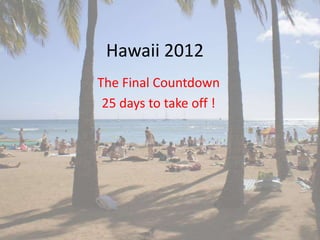 Hawaii 2012
The Final Countdown
 25 days to take off !
 