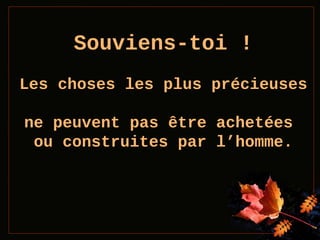 Souviens-toi !
Les choses les plus précieuses
ne peuvent pas être achetées
ou construites par l’homme.

 