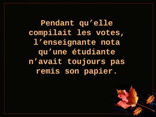 Pendant qu’elle
compilait les votes,
l’enseignante nota
qu’une étudiante
n’avait toujours pas
remis son papier.

 