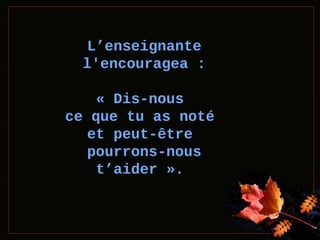 L’enseignante
l'encouragea :
« Dis-nous
ce que tu as noté
et peut-être
pourrons-nous
t’aider ».

 