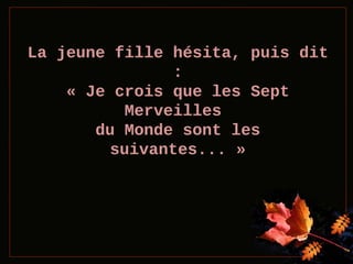La jeune fille hésita, puis dit
:
« Je crois que les Sept
Merveilles
du Monde sont les
suivantes... »

 