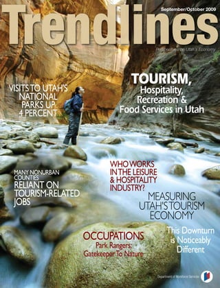 September/October 2009




                                          Perspectives on Utah’s Economy




vISITS TO UTAh'S
   NATIONAl
    PARkS UP
   4 PeRCeNT




                           WhO WORkS
 MANy NONURBAN             IN The leISURe
 COUNTIeS                  & hOSPITAlITy
 RelIANT ON                INDUSTRy?
 TOURISM-RelATeD                       Measuring
 JOBS                                utah's tourisM
                                       econoMy
                                                  This Downturn
                   OCCUPATIONS                     is Noticeably
                       Park Rangers:
                   Gatekeeper To Nature               Different

                                            Department of Workforce Services
 