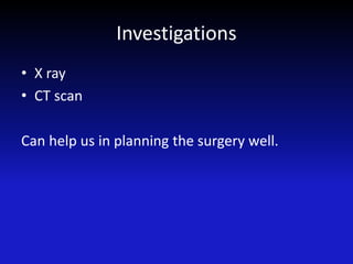 Investigations
• X ray
• CT scan
Can help us in planning the surgery well.
 