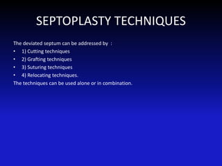 SEPTOPLASTY TECHNIQUES
The deviated septum can be addressed by :
• 1) Cutting techniques
• 2) Grafting techniques
• 3) Suturing techniques
• 4) Relocating techniques.
The techniques can be used alone or in combination.
 