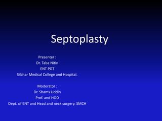 Septoplasty
Presenter :
Dr. Taba Nitin
ENT PGT
Silchar Medical College and Hospital.
Moderator :
Dr. Shams Uddin
Prof. and HOD
Dept. of ENT and Head and neck surgery. SMCH
 