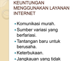 KEUNTUNGAN
MENGGUNAKAN LAYANAN
INTERNET

 Komunikasi  murah.
 Sumber variasi yang
  berfariasi.
 Tantangan baru untuk
  berusaha.
 Keterbukaan.
 Jangkauan yang tidak
 