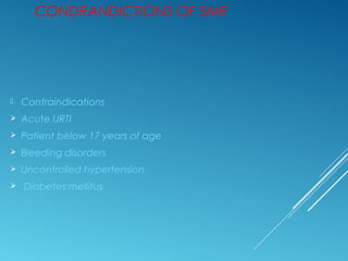CONDRANDICTIONS OF SMR
 Contraindications
 Acute URTI
 Patient below 17 years of age
 Bleeding disorders
 Uncontrolled hypertension
 Diabetes mellitus
 