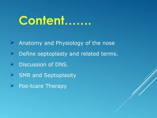  Anatomy and Physiology of the nose
 Define septoplasty and related terms.
 Discussion of DNS.
 SMR and Septoplasity
 Pos-tcare Therapy
 