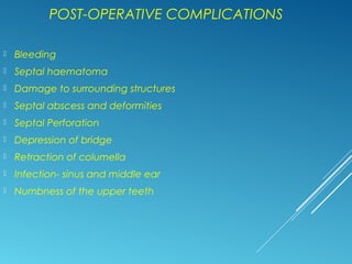 POST-OPERATIVE COMPLICATIONS
 Bleeding
 Septal haematoma
 Damage to surrounding structures
 Septal abscess and deformities
 Septal Perforation
 Depression of bridge
 Retraction of columella
 Infection- sinus and middle ear
 Numbness of the upper teeth
 