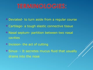  Deviated- to turn aside from a regular course
 Cartilage- a tough elastic connective tissue
 Nasal septum- partition between two nasal
cavities
 Incision- the act of cutting
 Sinus- - It secretes mucus fluid that usually
drains into the nose
 