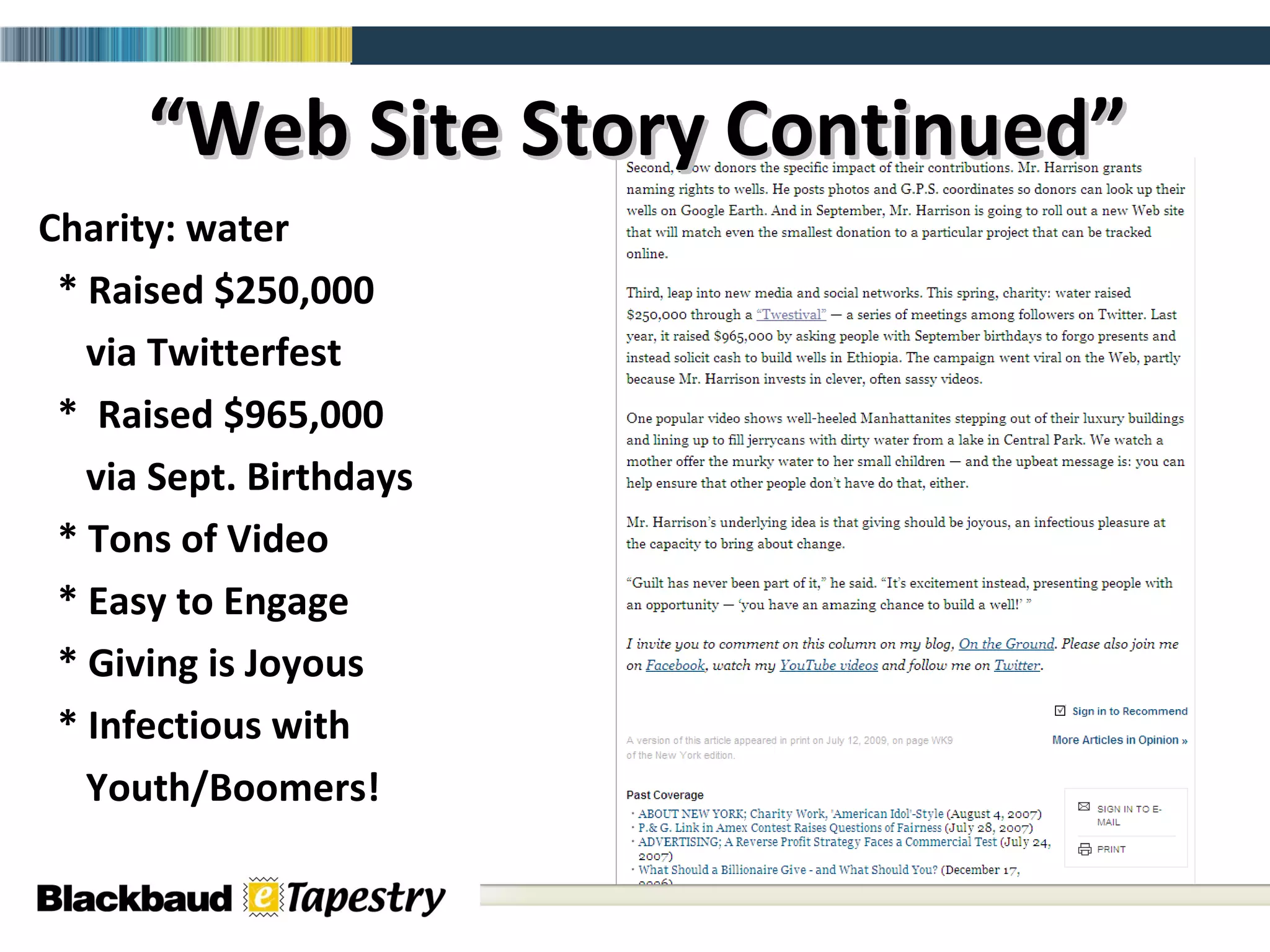 “ Web Site Story Continued” Charity: water * Raised $250,000 via Twitterfest *  Raised $965,000 via Sept. Birthdays * Tons of Video  * Easy to Engage * Giving is Joyous * Infectious with Youth/Boomers! 