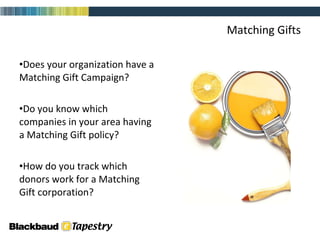 Matching Gifts Does your organization have a Matching Gift Campaign? Do you know which companies in your area having a Matching Gift policy?  How do you track which donors work for a Matching Gift corporation? 