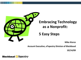Embracing Technology  as a Nonprofit: 5 Easy Steps Mike Kierce Account Executive, eTapestry Division of Blackbaud 10/14/09 