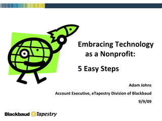 Embracing Technology  as a Nonprofit: 5 Easy Steps Adam Johns Account Executive, eTapestry Division of Blackbaud 9/9/09 