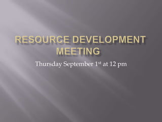 Resource Development Meeting	 Thursday September 1st at 12 pm 