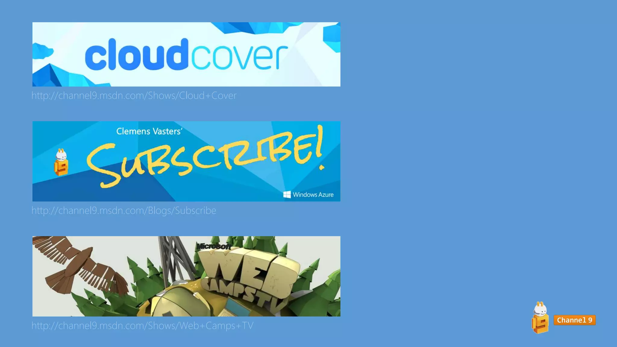 http://channel9.msdn.com/Shows/Web+Camps+TV
http://channel9.msdn.com/Blogs/Subscribe
http://channel9.msdn.com/Shows/Cloud+Cover
 