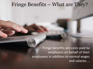 Fringe Benefits – What are They? 
Fringe benefits are costs paid by 
employers on behalf of their 
employees in addition to normal wages 
and salaries … 
 