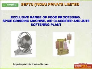 SEPTU (INDIA) PRIVATE LIMITEDSEPTU (INDIA) PRIVATE LIMITED
http://septuindia.tradeindia.com/
EXCLUSIVE RANGE OF FOOD PROCESSING,EXCLUSIVE RANGE OF FOOD PROCESSING,
SPICE GRINDING MACHINE, AIR CLASSIFIER AND JUTESPICE GRINDING MACHINE, AIR CLASSIFIER AND JUTE
SOFTENING PLANTSOFTENING PLANT
 