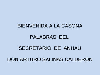 BIENVENIDA A LA CASONA 
PALABRAS DEL 
SECRETARIO DE ANHAU 
DON ARTURO SALINAS CALDERÓN 
 