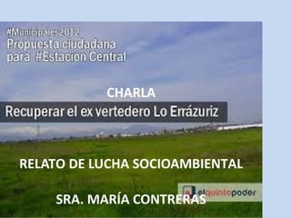 CHARLA 
RELATO DE LUCHA SOCIOAMBIENTAL 
SRA. MARÍA CONTRERAS 
 