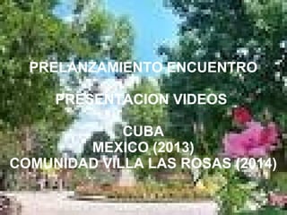 PRELANZAMIENTO ENCUENTRO 
PRESENTACION VIDEOS 
CUBA 
MEXICO (2013) 
COMUNIDAD VILLA LAS ROSAS (2014) 
 