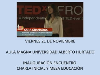 VIERNES 21 DE NOVIEMBRE 
AULA MAGNA UNIVERSIDAD ALBERTO HURTADO 
INAUGURACIÓN ENCUENTRO 
CHARLA INICIAL Y MESA EDUCACIÓN 
 