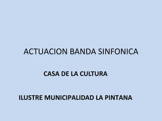 ACTUACION BANDA SINFONICA 
CASA DE LA CULTURA 
ILUSTRE MUNICIPALIDAD LA PINTANA 
 