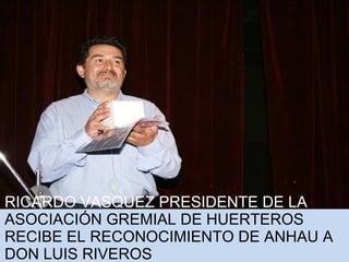 RICARDO VASQUEZ PRESIDENTE DE LA 
ASOCIACIÓN GREMIAL DE HUERTEROS 
RECIBE EL RECONOCIMIENTO DE ANHAU A 
DON LUIS RIVEROS 
 