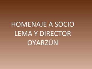 HOMENAJE A SOCIO
 LEMA Y DIRECTOR
    OYARZÚN
 