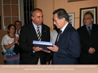EL DIPUTADO PEREZ HACE ENTREGA DE GALVANO COMO AGRADECIMIENTO DE LA COOPERATIVA POR LA
                     LABOR DESARROLLADA POR DON RENE OYARZÚN MELIN
 