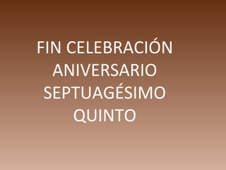 FIN CELEBRACIÓN
  ANIVERSARIO
 SEPTUAGÉSIMO
     QUINTO
 