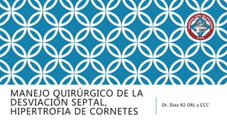 MANEJO QUIRÚRGICO DE LA
DESVIACIÓN SEPTAL,
HIPERTROFIA DE CORNETES
Dr. Diaz R2 ORL y CCC
 