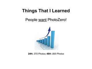 Things That I Learned
 People want PhotoZero!




  24H: 375 Photos; 48H: 800 Photos
 