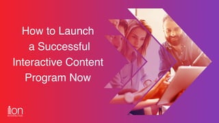 How to Launch 
a Successful 
Interactive Content
Program Now
 