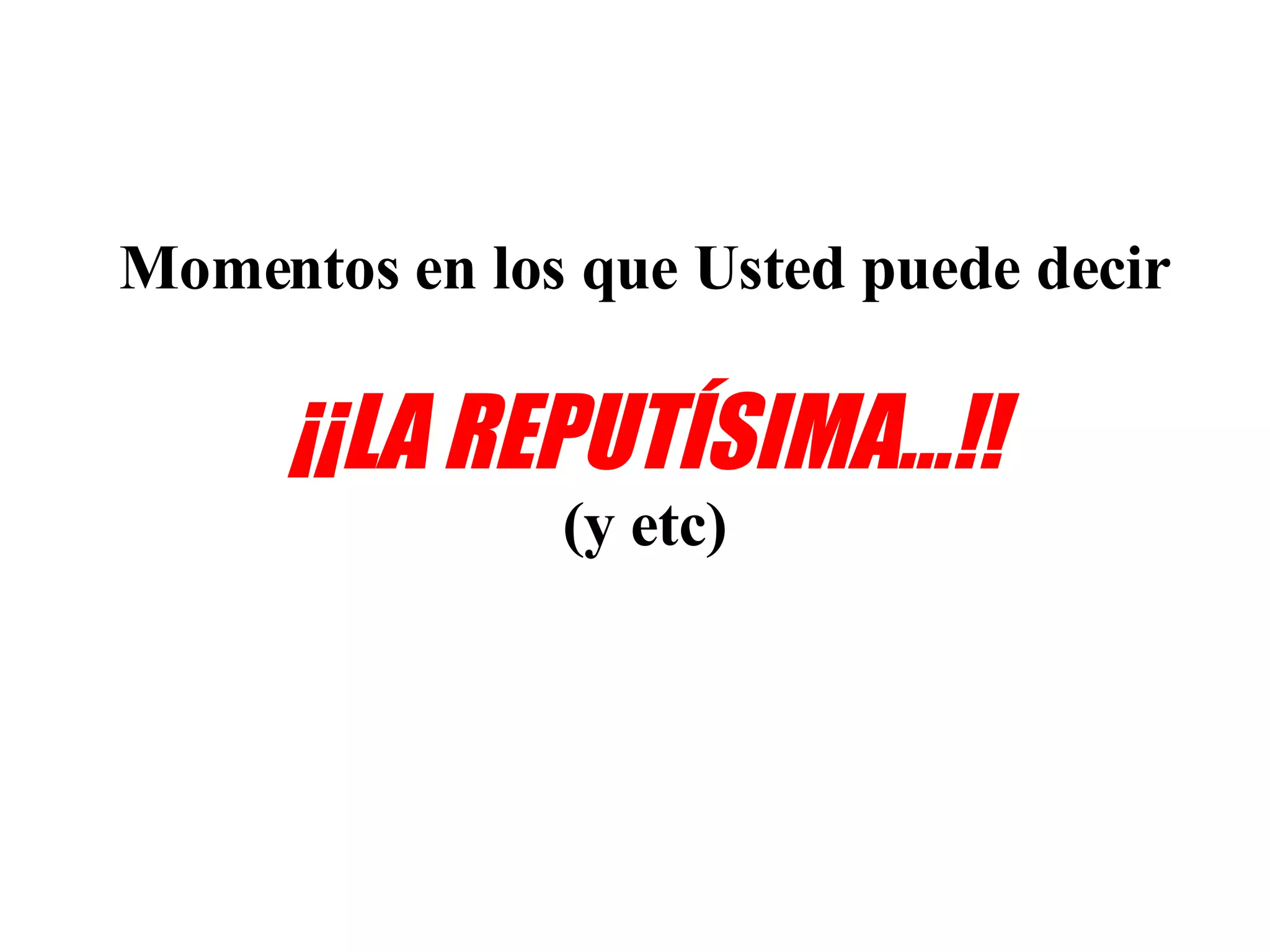 Momentos en los que Usted puede decir ¡¡LA REPUTÍSIMA...!! (y etc)