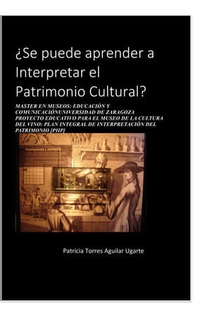¿Se puede aprender a Interpretar el Patrimonio Cultural? 
MASTER EN MUSEOS: EDUCACIÓN Y COMUNICACIÓNUNIVERSIDAD DE ZARAGOZA PROYECTO EDUCATIVO PARA EL MUSEO DE LA CULTURA DEL VINO: PLAN INTEGRAL DE INTERPRETACIÓN DEL PATRIMONIO [PIIP] 
Patricia Torres Aguilar Ugarte 
MUSEO DE LA CULTURA DEL VINO Patricia Torres Aguilar Ugarte  