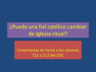 ¿Puede una fiel católico cambiar
       de Iglesia ritual?

   Comentarios en trono a los cánones
          111 y 112 del CDC
 