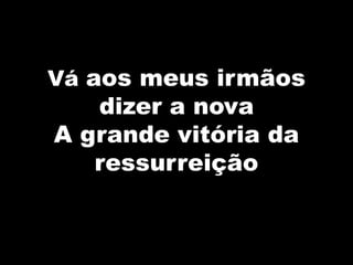 Vá aos meus irmãos
dizer a nova
A grande vitória da
ressurreição
 