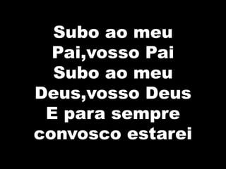 Subo ao meu
Pai,vosso Pai
Subo ao meu
Deus,vosso Deus
E para sempre
convosco estarei
 