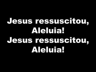 Jesus ressuscitou,
Aleluia!
Jesus ressuscitou,
Aleluia!
 