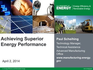 1 | Energy Efficiency and Renewable Energy eere.energy.gov
Achieving Superior
Energy Performance
April 2, 2014
Paul Scheihing
Technology Manager,
Technical Assistance
Advanced Manufacturing
Office
www.manufacturing.energy.
gov
 