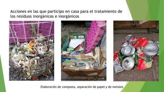 Acciones en las que participo en casa para el tratamiento de
los residuos inorgánicos e inorgánicos
Elaboración de composta, separación de papel y de metales
 
