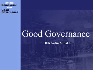 antara
Demokrasi
dan
Good
Governance
Good Governance
Oleh Arifin A. Bakti
 