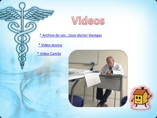* Archivo de voz , clase doctor Vanegas
* Video Jessica
* Video Camila
 