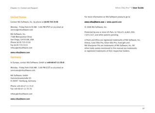 Chapter 11: Contact and Support                                                                   Silver Efex Pro™     User Guide



United States                                                  For more information on Nik Software products go to

Contact Nik Software, Inc. by phone at (619) 725-3150          www.niksoftware.com or www.upoint.com.

Monday - Friday from 8:30 AM - 5:00 PM (PST) or via email at   © 2008 Nik Software, Inc.
service@niksoftware.com
                                                               Protected by one or more US Pats. 6,728,421; 6,865,300;
Nik Software, Inc.                                             7,031,547; and other patents pending.
7588 Metropolitan Drive
San Diego, CA 92108, USA                                       U Point and Dfine are registered trademarks of Nik Software, Inc.
Phone (619) 725-3150                                           Viveza, Color Efex Pro, Silver Efex Pro, TrueLight and
Fax (619) 725-3151                                             Nik Sharpener Pro are trademarks of Nik Software, Inc. All
infous@niksoftware.com                                         other trade names mentioned in this manual are trademarks
                                                               or registered trademarks of their respective holders.
www.niksoftware.com

Germany
In Europe, contact Nik Software, GmbH at +49-40-47-11-35-0

Monday - Friday from 9:00 AM - 5:00 PM (CET) or via email at
serviceeu@niksoftware.com.

Nik Software, GmbH
Hammerbrookstraße 93
D-20097 Hamburg, Germany

Phone +49-40-47-11-35-0
Fax +49-40-47-11-35-35

infoeu@niksoftware.com

www.niksoftware.com



                                                                                                                                   39
 