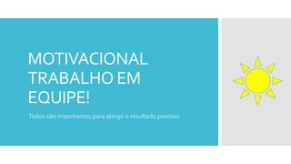 MOTIVACIONAL
TRABALHO EM
EQUIPE!
Todos são importantes para atingir o resultado positivo.
 