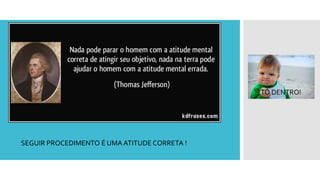 SEGUIR PROCEDIMENTO É UMA ATITUDE CORRETA !
TÔ DENTRO!
 