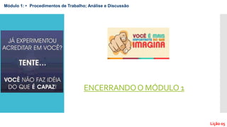 ENCERRANDOO MÓDULO 1
Módulo 1: • Procedimentos de Trabalho; Análise e Discussão
Lição 05
 