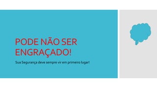 PODE NÃOSER
ENGRAÇADO!
Sua Segurança deve sempre vir em primeiro lugar!
 