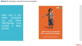 NÃO USE O EPI
PARA ATENDER
LEI, USE PARA
PRESERVAR SUA
SAÚDE E BEM
ESTAR!
Módulo 2: Sinalização e isolamento de áreas de trabalho..
Lição 04
 